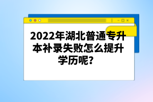 2022年湖北普通專升本補(bǔ)錄失敗怎么提升學(xué)歷呢？