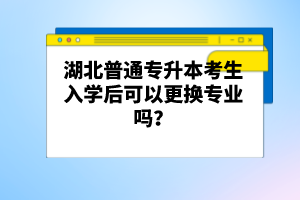 湖北普通專升本考生入學(xué)后可以更換專業(yè)嗎？