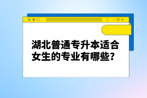 湖北普通專(zhuān)升本適合女生的專(zhuān)業(yè)有哪些？