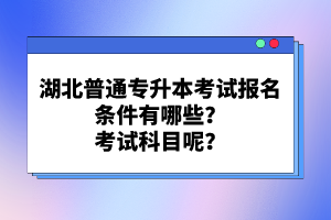 湖北普通專升本考試報名條件有哪些？考試科目呢？