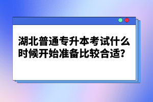 湖北普通專(zhuān)升本考試什么時(shí)候開(kāi)始準(zhǔn)備比較合適？