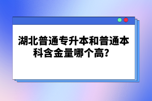 湖北普通專升本和普通本科含金量哪個高？