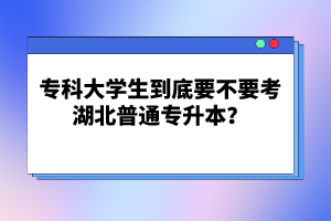 ?？拼髮W(xué)生到底要不要考湖北普通專升本？