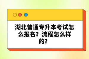 湖北普通專(zhuān)升本考試怎么報(bào)名？流程怎么樣的？