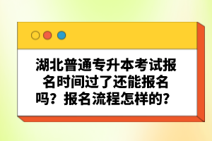 湖北普通專升本考試報(bào)名時(shí)間過了還能報(bào)名嗎？報(bào)名流程怎樣的？