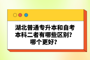 湖北普通專(zhuān)升本和自考本科二者有哪些區(qū)別？哪個(gè)更好？