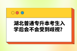 湖北普通專升本考生入學后會不會受到歧視？