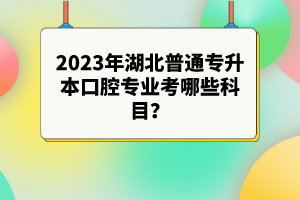 2023年湖北普通專升本口腔專業(yè)考哪些科目？參考目錄有哪些？