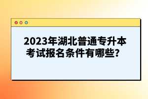 2023年湖北普通專升本考試報(bào)名條件有哪些？