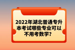 2022年湖北普通專升本考試哪些專業(yè)可以不用考數(shù)學(xué)？