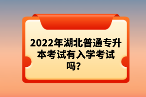 2022年湖北普通專升本考試有入學考試嗎？