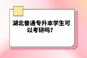 湖北普通專升本學(xué)生可以考研嗎？