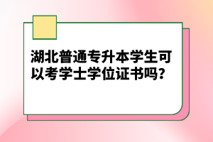 湖北普通專升本學(xué)生可以考學(xué)士學(xué)位證書嗎？