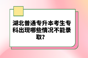 湖北普通專升本考生?？瞥霈F(xiàn)哪些情況不能錄取？