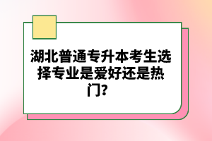 湖北普通專升本考生選擇專業(yè)是愛好還是熱門？