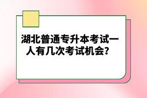 湖北普通專升本考試一人有幾次考試機(jī)會(huì)？