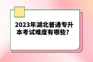 2023年湖北普通專升本考試難度有哪些？