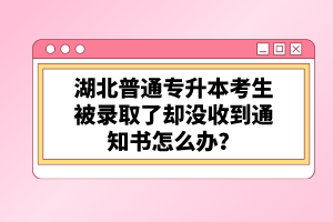 湖北普通專升本考生被錄取了卻沒(méi)收到通知書(shū)怎么辦？