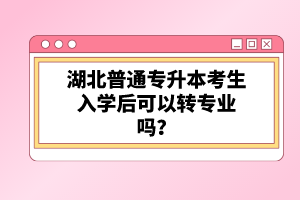 湖北普通專升本考生入學(xué)后可以轉(zhuǎn)專業(yè)嗎？