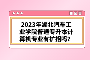 2023年湖北汽車(chē)工業(yè)學(xué)院普通專升本計(jì)算機(jī)專業(yè)有擴(kuò)招嗎？