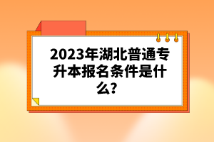 2023年湖北普通專升本報(bào)名條件是什么？