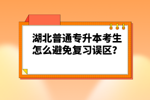 湖北普通專升本考生怎么避免復習誤區(qū)？