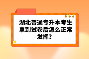 湖北普通專升本考生拿到試卷后怎么正常發(fā)揮？