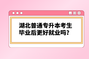 湖北普通專升本考生畢業(yè)后更好就業(yè)嗎？