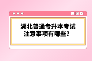 湖北普通專升本考試注意事項(xiàng)有哪些？