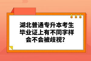 湖北普通專升本考生畢業(yè)證上有不同字樣會不會被歧視？