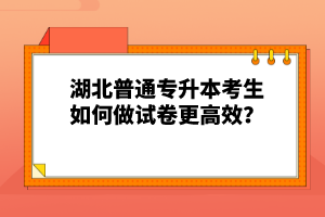 湖北普通專升本考生如何做試卷更高效？