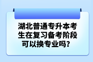 湖北普通專升本考生在復(fù)習(xí)備考階段可以換專業(yè)嗎？