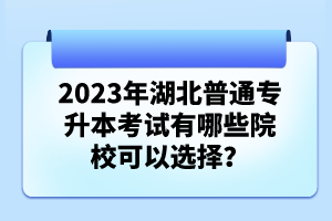 2023年湖北普通專升本考試有哪些院?？梢赃x擇？