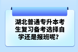 湖北普通專升本考生復習備考選擇自學還是報班呢？