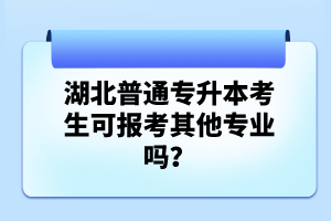 湖北普通專升本考生可報考其他專業(yè)嗎？