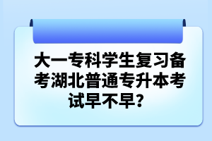 大一?？茖W(xué)生復(fù)習(xí)備考湖北普通專升本考試早不早？