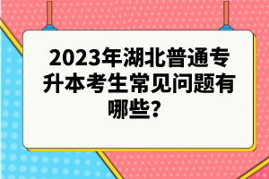 2023年湖北普通專升本考生常見問題有哪些？