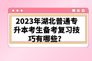 2023年湖北普通專升本考生備考復(fù)習(xí)技巧有哪些？