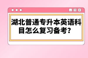 湖北普通專升本英語科目怎么復(fù)習(xí)備考？