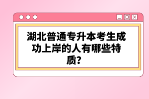 湖北普通專升本考生成功上岸的人有哪些特質？