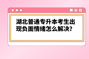 湖北普通專升本考生出現(xiàn)負面情緒怎么解決？