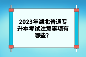 2023年湖北普通專升本考試注意事項(xiàng)有哪些？