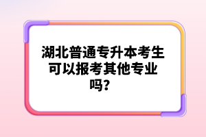 湖北普通專升本考生可以報(bào)考其他專業(yè)嗎？