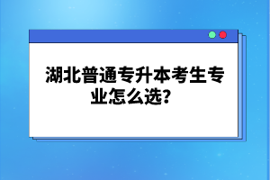 湖北普通專升本考生專業(yè)怎么選？