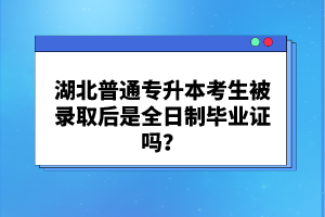 湖北普通專升本考生被錄取后是全日制畢業(yè)證嗎？