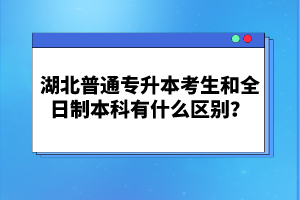 湖北普通專升本考生和全日制本科有什么區(qū)別？