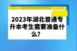 2023年湖北普通專升本考生需要準(zhǔn)備什么？