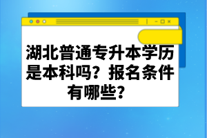 湖北普通專升本學(xué)歷是本科嗎？報名條件有哪些？