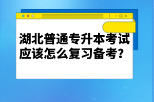 湖北普通專升本考試應(yīng)該怎么復(fù)習(xí)備考？