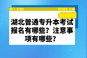 湖北普通專升本考試報名有哪些？注意事項有哪些？